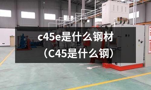 c45e是什么鋼材(C45是什么鋼)