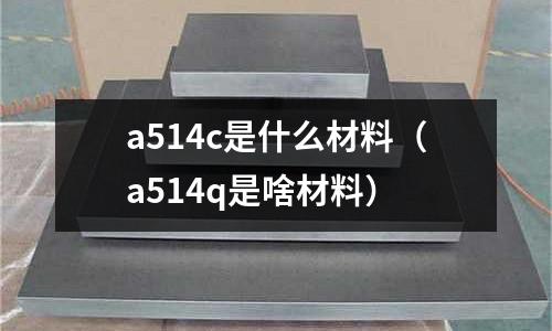 a514c是什么材料(a514q是啥材料)