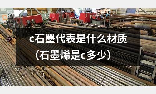 c石墨代表是什么材質(石墨烯是c多少)