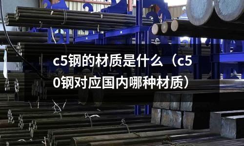 c5鋼的材質是什么(c50鋼對應國內哪種材質)