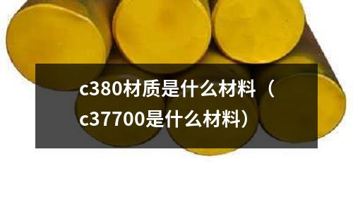 c380材質是什么材料(c37700是什么材料)
