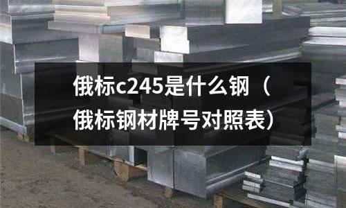 俄標(biāo)c245是什么鋼(俄標(biāo)鋼材牌號(hào)對(duì)照表)