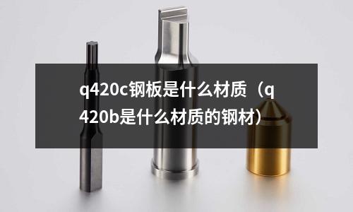 q420c鋼板是什么材質（q420b是什么材質的鋼材）