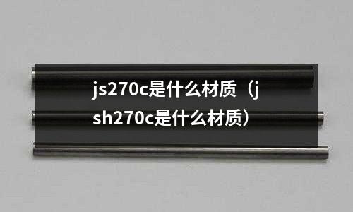 js270c是什么材質(zhì)(jsh270c是什么材質(zhì))