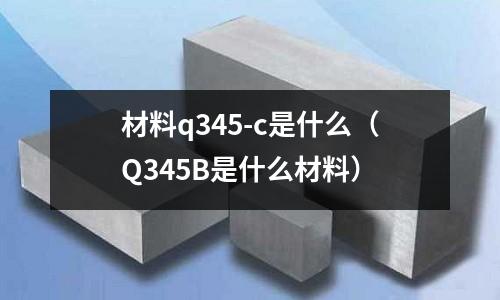 材料q345-c是什么(Q345B是什么材料)