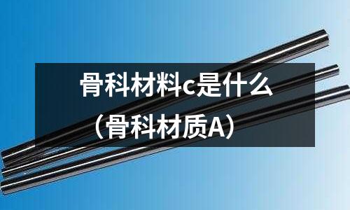 骨科材料c是什么(骨科材質A)