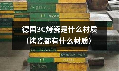 德國3C烤瓷是什么材質（烤瓷都有什么材質）