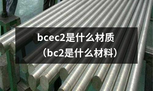 bcec2是什么材質（bc2是什么材料）