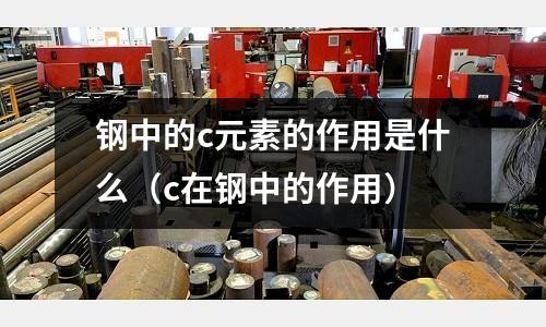 鋼中的c元素的作用是什么（c在鋼中的作用）