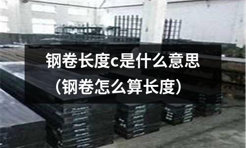 鋼卷長度c是什么意思（鋼卷怎么算長度）