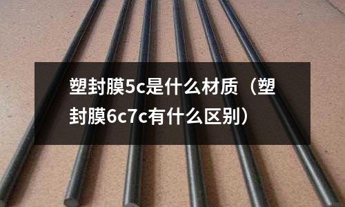 塑封膜5c是什么材質(zhì)（塑封膜6c7c有什么區(qū)別）