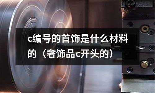 c編號的首飾是什么材料的（奢飾品c開頭的）