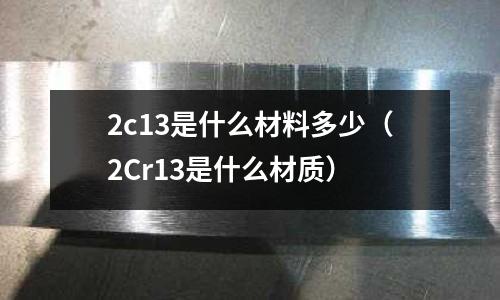 2c13是什么材料多少（2Cr13是什么材質）