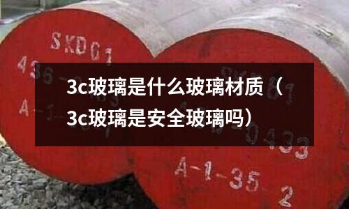 3c玻璃是什么玻璃材質(zhì)(3c玻璃是安全玻璃嗎)