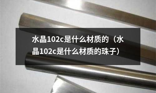 水晶102c是什么材質(zhì)的（水晶102c是什么材質(zhì)的珠子）