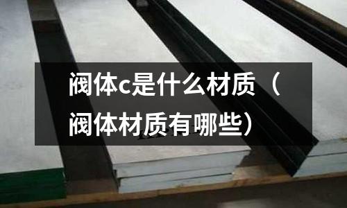 閥體c是什么材質(zhì)(閥體材質(zhì)有哪些)