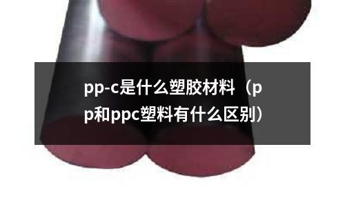 pp-c是什么塑膠材料(pp和ppc塑料有什么區(qū)別)