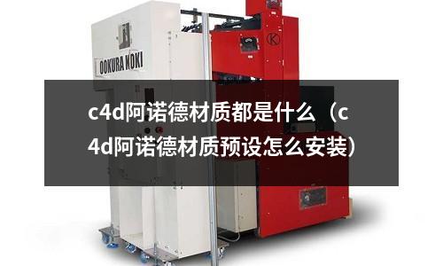 c4d阿諾德材質都是什么(c4d阿諾德材質預設怎么安裝)