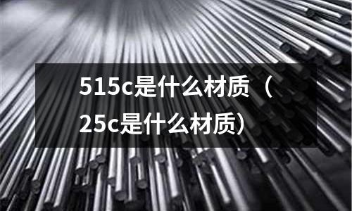 515c是什么材質(zhì)（25c是什么材質(zhì)）