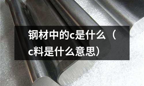鋼材中的c是什么（c料是什么意思）