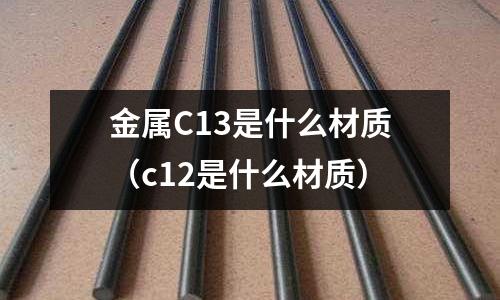 金屬C13是什么材質（c12是什么材質）