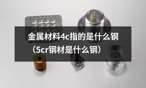 金屬材料4c指的是什么鋼(5cr鋼材是什么鋼)