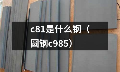 c81是什么鋼（圓鋼c985）