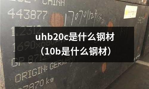 uhb20c是什么鋼材(10b是什么鋼材)