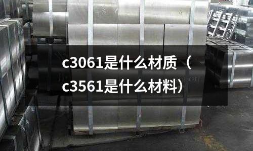 c3061是什么材質(zhì)(c3561是什么材料)