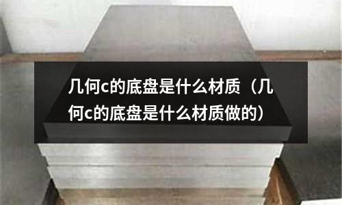 幾何c的底盤是什么材質(幾何c的底盤是什么材質做的)