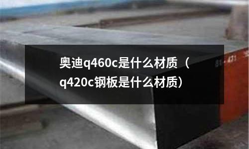 奧迪q460c是什么材質(zhì)（q420c鋼板是什么材質(zhì)）