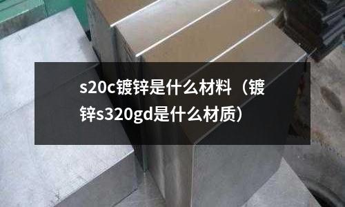 s20c鍍鋅是什么材料(鍍鋅s320gd是什么材質)