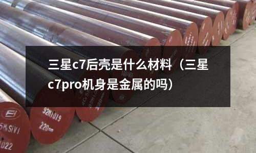 三星c7后殼是什么材料(三星c7pro機身是金屬的嗎)