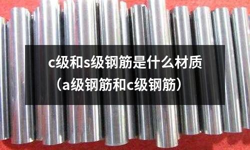 c級和s級鋼筋是什么材質（a級鋼筋和c級鋼筋）