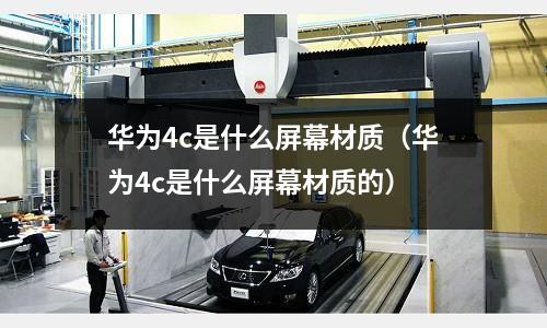 華為4c是什么屏幕材質(zhì)(華為4c是什么屏幕材質(zhì)的)