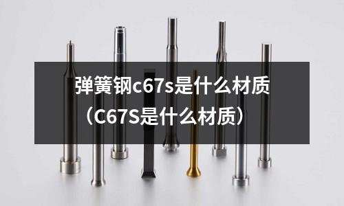 彈簧鋼c67s是什么材質（C67S是什么材質）