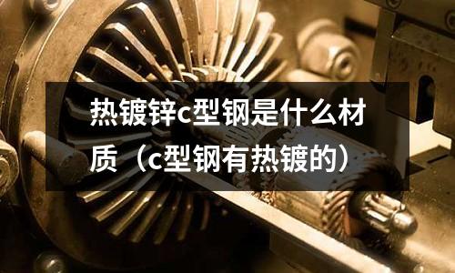 熱鍍鋅c型鋼是什么材質(c型鋼有熱鍍的)