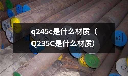 q245c是什么材質(zhì)(Q235C是什么材質(zhì))