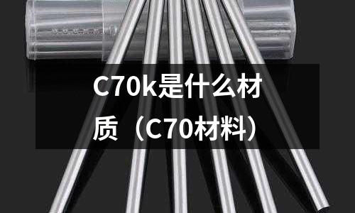 C70k是什么材質(zhì)(C70材料)