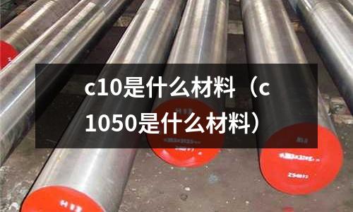 c10是什么材料(c1050是什么材料)
