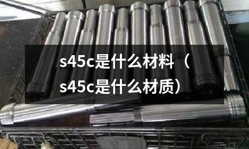 s45c是什么材料（s45c是什么材質(zhì)）