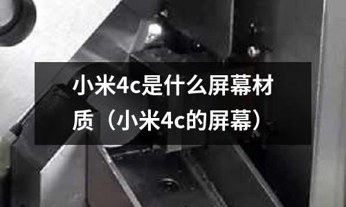小米4c是什么屏幕材質(小米4c的屏幕)