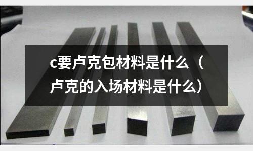c要盧克包材料是什么(盧克的入場(chǎng)材料是什么)