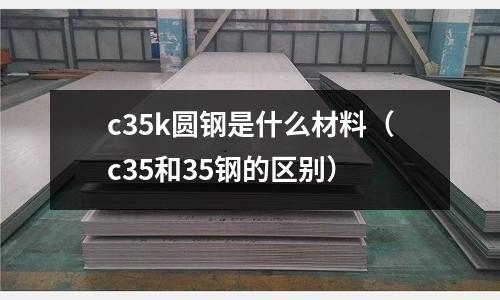 c35k圓鋼是什么材料(c35和35鋼的區別)
