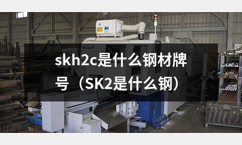 skh2c是什么鋼材牌號（SK2是什么鋼）