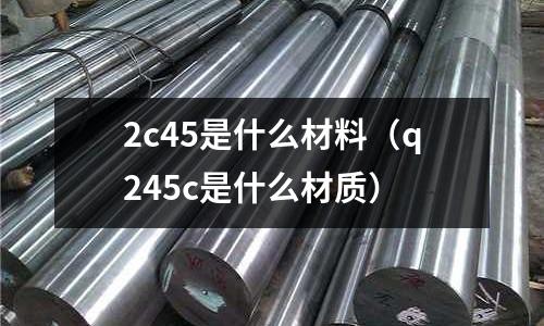 2c45是什么材料（q245c是什么材質(zhì)）