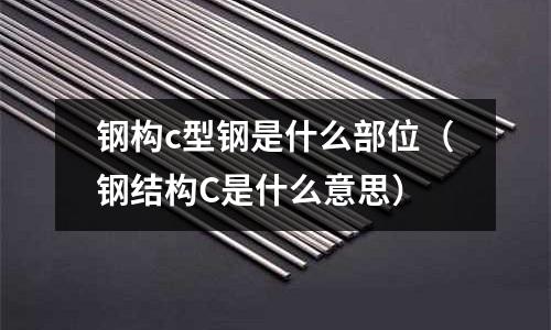 鋼構c型鋼是什么部位(鋼結構C是什么意思)