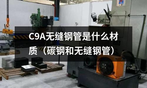 C9A無縫鋼管是什么材質(zhì)(碳鋼和無縫鋼管)