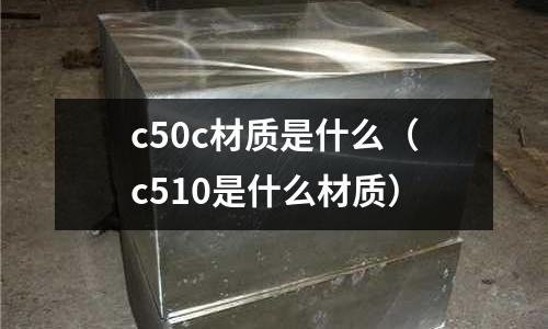 c50c材質是什么(c510是什么材質)