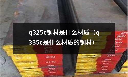 q325c鋼材是什么材質(q335c是什么材質的鋼材)